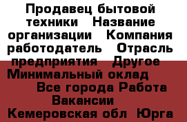 Продавец бытовой техники › Название организации ­ Компания-работодатель › Отрасль предприятия ­ Другое › Минимальный оклад ­ 25 000 - Все города Работа » Вакансии   . Кемеровская обл.,Юрга г.